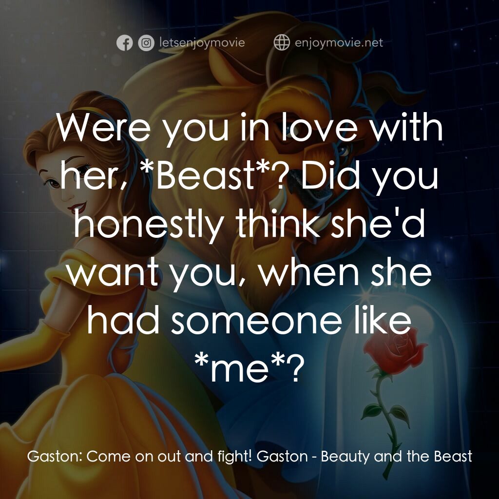 美女與野獸電影對白：Gaston:  Come on out and fight! Gaston:  Were you in love with her, *Beast*? Did 