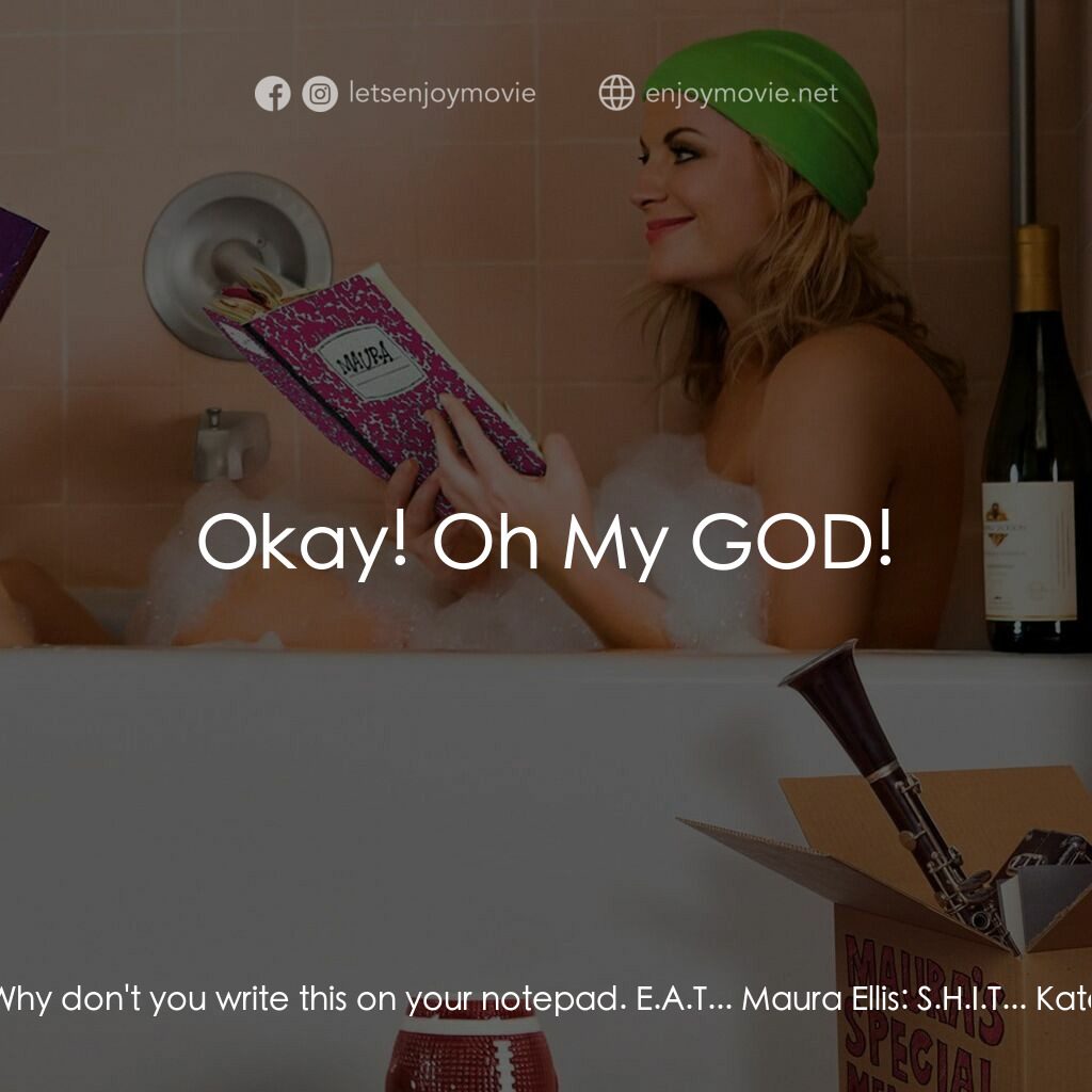 瞎趴姊妹電影對白：Maura Ellis:  Why don't you write this on your notepad. E.A.T... Maura Ellis:  S.