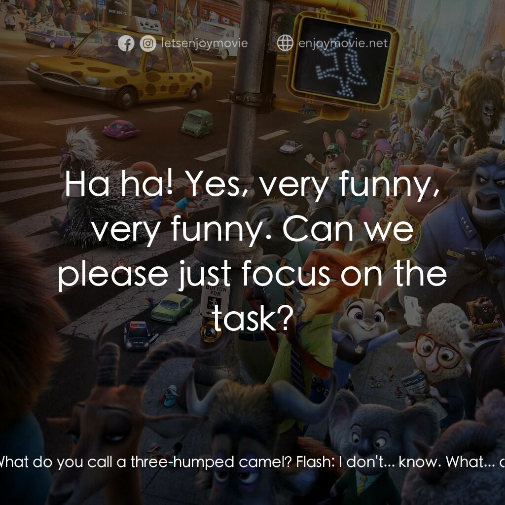 優獸大都會電影對白：Nick Wilde:  Hey, Flash, wanna hear a joke? Judy Hopps:  NO! Flash:  Sure. Nick W