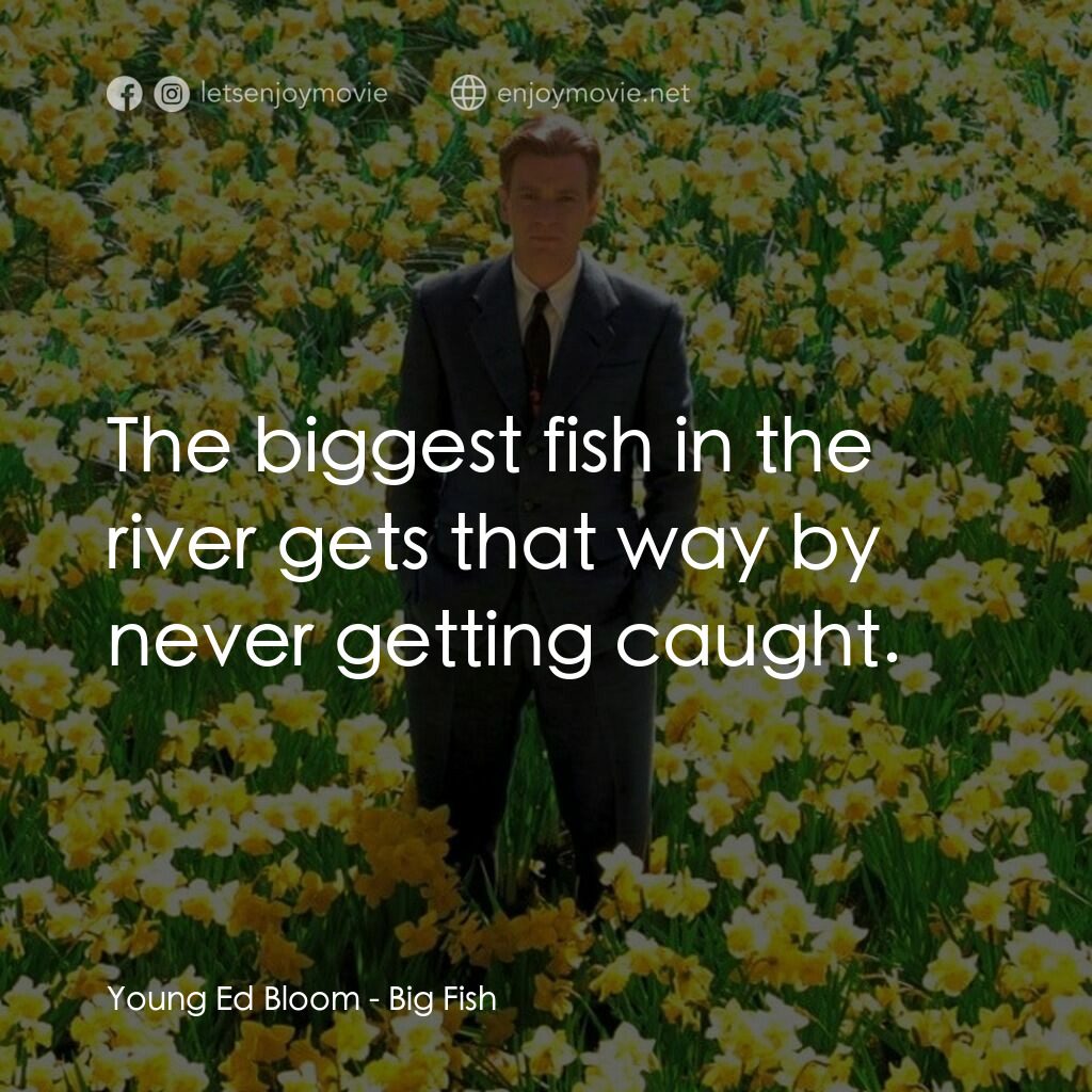 大智若魚經典對白：Young Ed Bloom:  The biggest fish in the river gets that way by never getting caught.