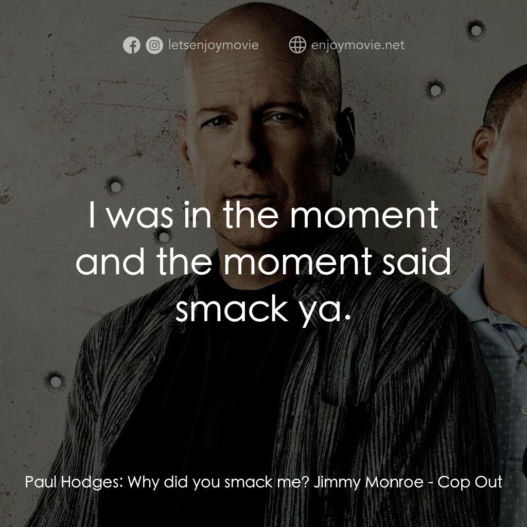 警界雙殺電影對白：Paul Hodges:  Why did you smack me? Jimmy Monroe:  I was in the moment and the mo