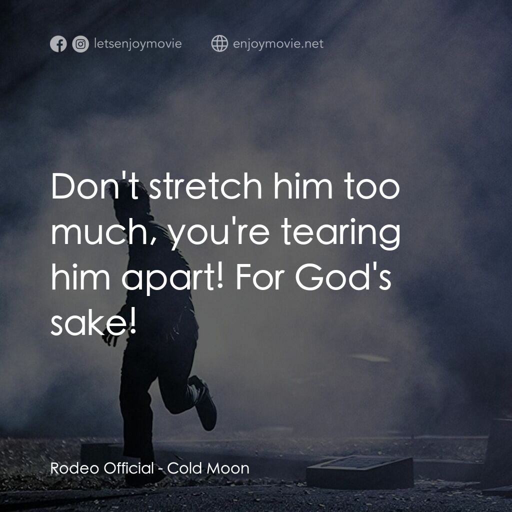 Cold Moon電影對白：Rodeo Official:  Don't stretch him too much, you're tearing him apart! For God's 