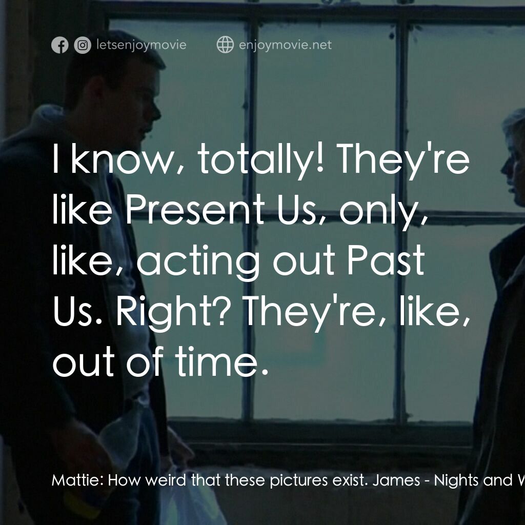 夜晚與週末電影對白：Mattie:  How weird that these pictures exist. James:  I know, totally! They're li