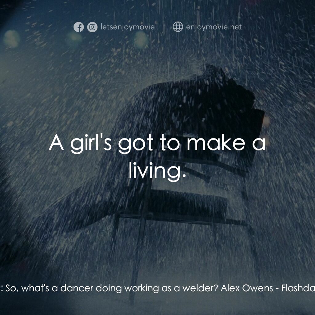 勁舞電影對白：Nick:  So, what's a dancer doing working as a welder? Alex Owens:  A girl's got t