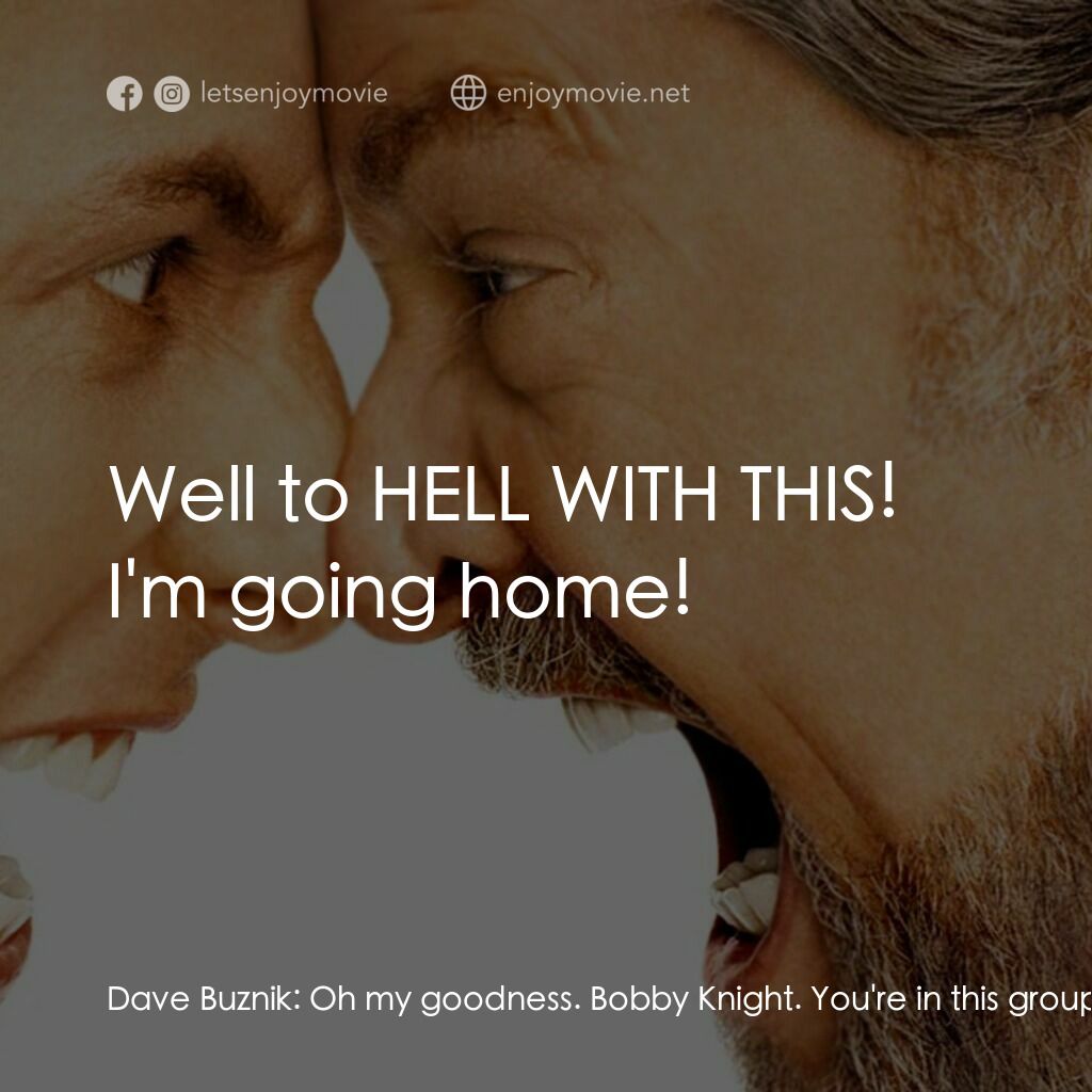 我愛發脾四電影對白：Dave Buznik:  Oh my goodness. Bobby Knight. You're in this group? Bobby Knight:  