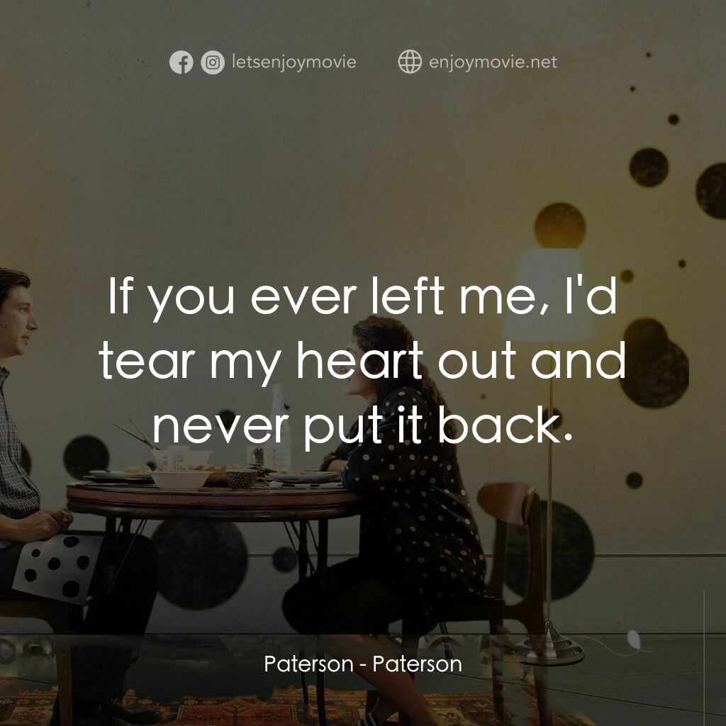 柏德遜電影對白：Paterson:  If you ever left me, I'd tear my heart out and never put it back.
