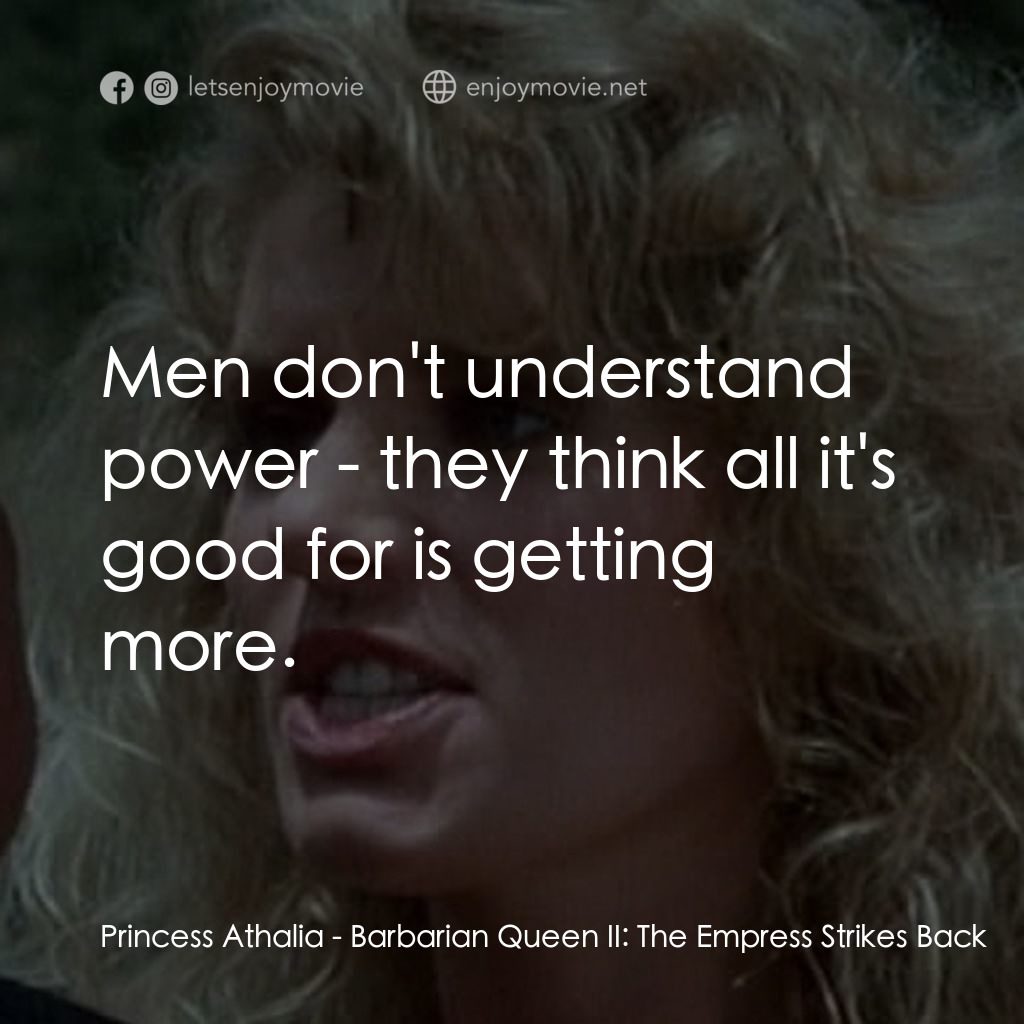 野蠻女王 2經典對白：Princess Athalia: Men don't understand power - they think all it's good for is getting more.