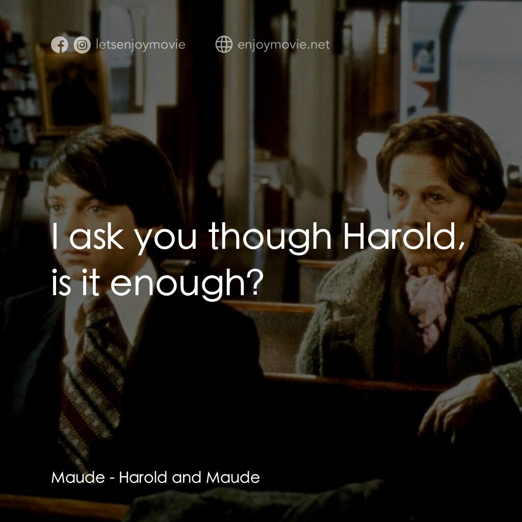 哈洛與茂德電影對白：Maude:  I ask you though Harold, is it enough?