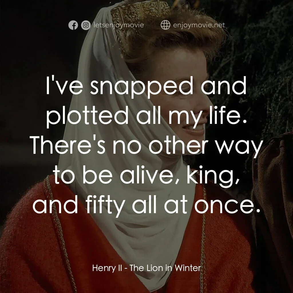 冬之獅電影對白：Henry II:  I've snapped and plotted all my life. There's no other way to be alive