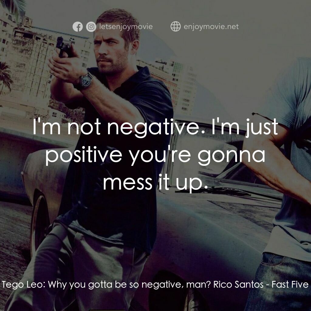 狂野時速5電影對白：Tego Leo:  Why you gotta be so negative, man? Rico Santos:  I'm not negative. I'm