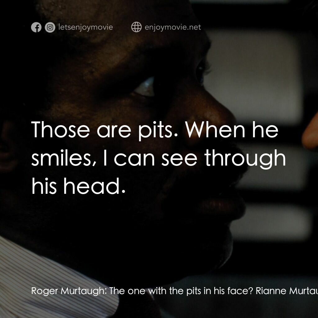 轟天炮電影對白：Roger Murtaugh:  The one with the pits in his face? Rianne Murtaugh:  Those are d