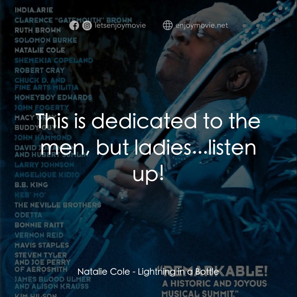 Lightning in a Bottle電影對白：Natalie Cole:  This is dedicated to the men, but ladies...listen up!