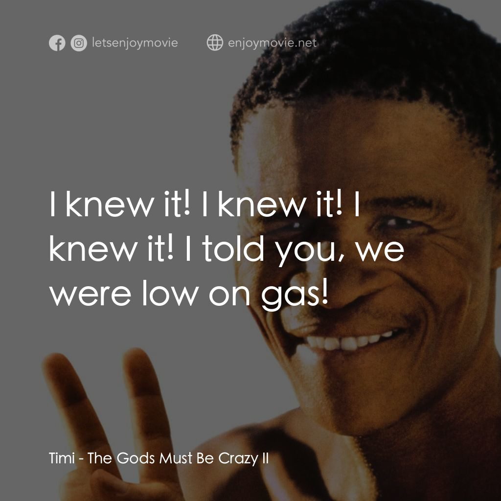 上帝也瘋狂2經典對白：Timi: I knew it! I knew it! I knew it! I told you, we were low on gas!