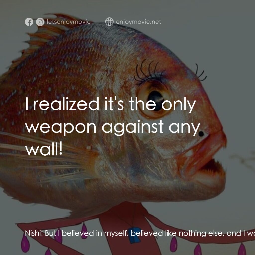 心靈遊戲電影對白：Nishi:  But I believed in myself, believed like nothing else, and I was back! Nis