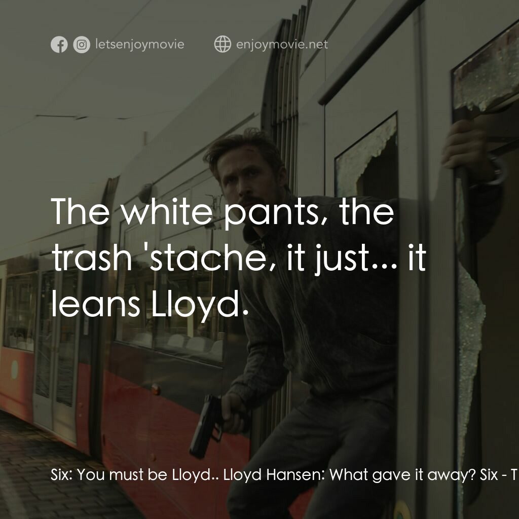 灰影人電影對白：Six:  You must be Lloyd.. Lloyd Hansen:  What gave it away? Six:  The white pants