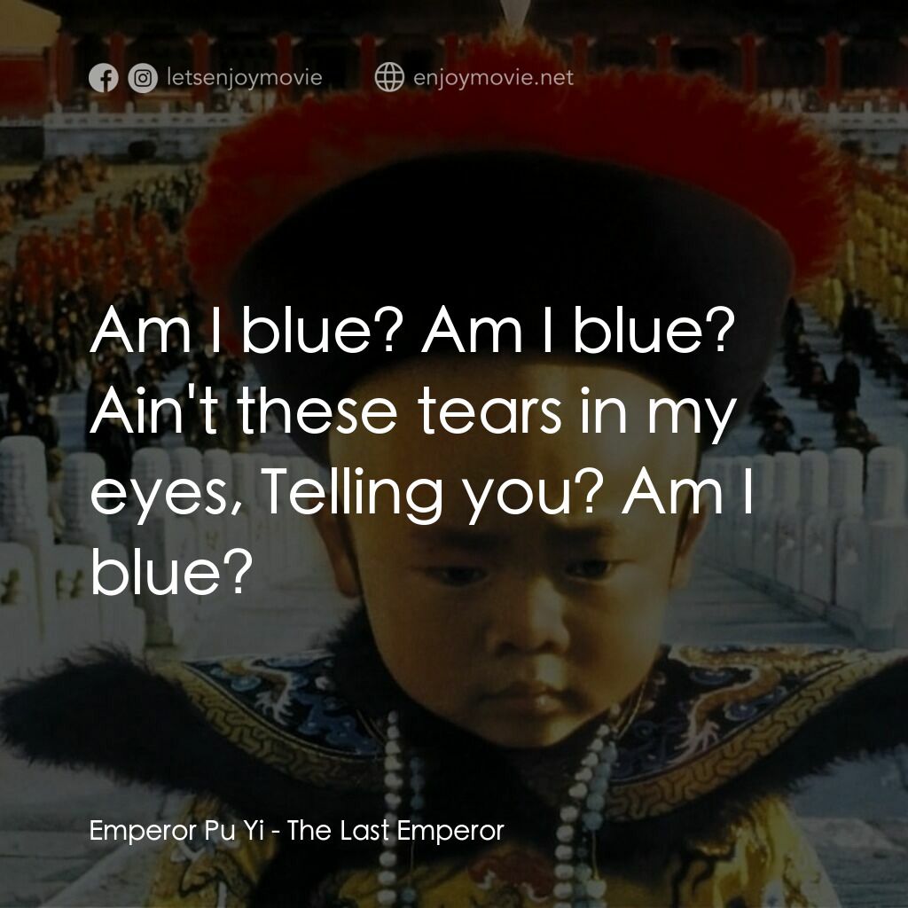 末代皇帝溥儀電影對白：Emperor Pu Yi:  Am I blue? Am I blue? Ain't these tears in my eyes, Telling you? 