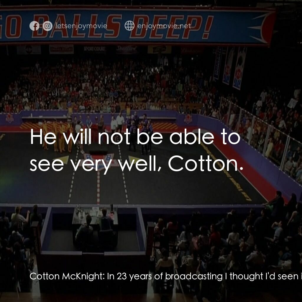 鐵男躲避球電影對白：Cotton McKnight:  In 23 years of broadcasting I thought I'd seen it all, folks. B
