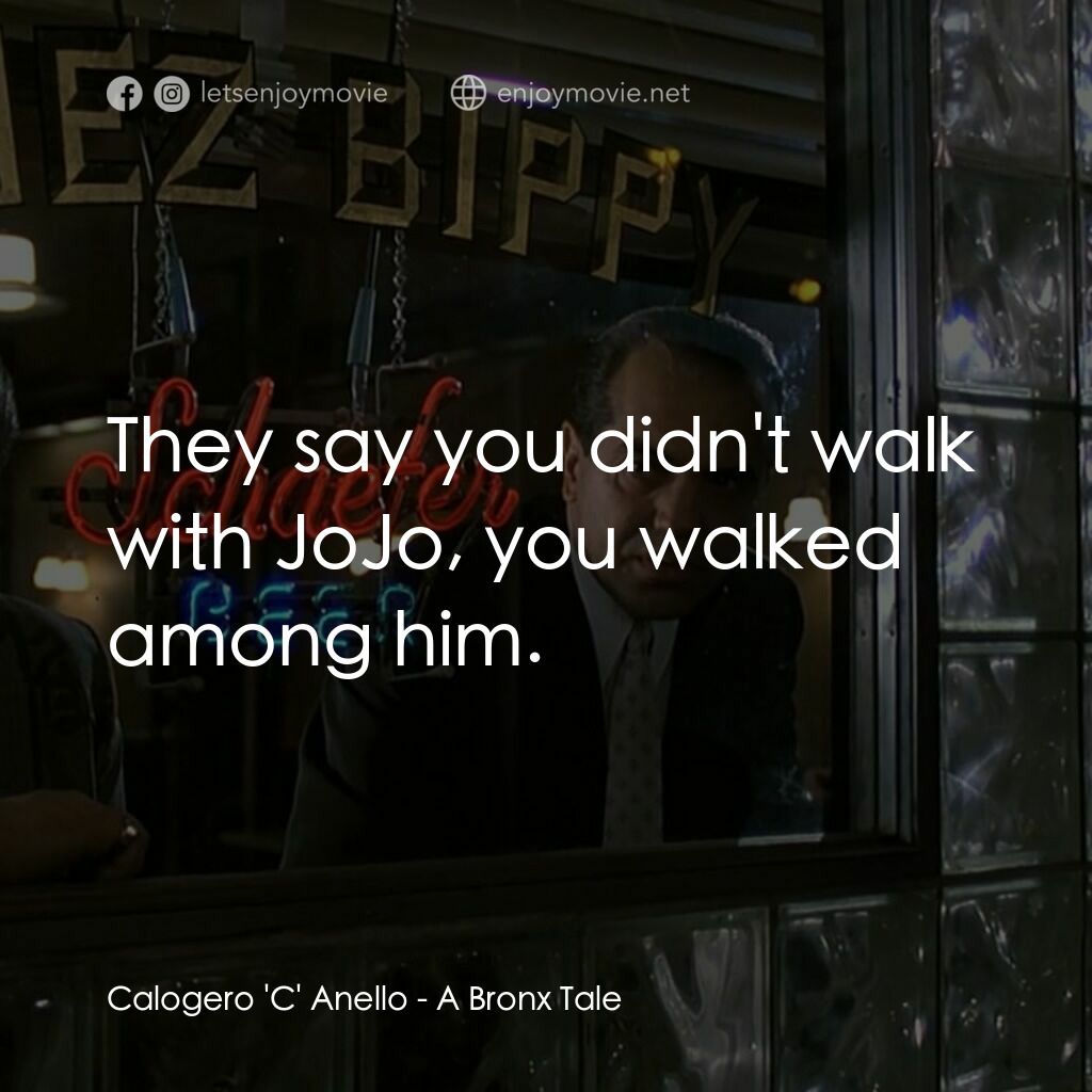 四海情深電影對白：Calogero 'C' Anello:  They say you didn't walk with JoJo, you walked among him.