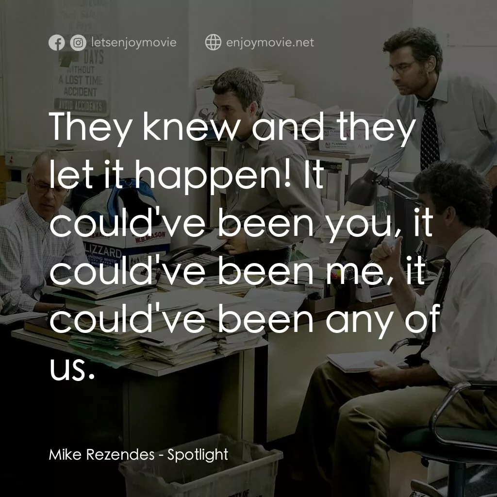 焦點追擊電影對白：Mike Rezendes:  They knew and they let it happen! It could've been you, it could'
