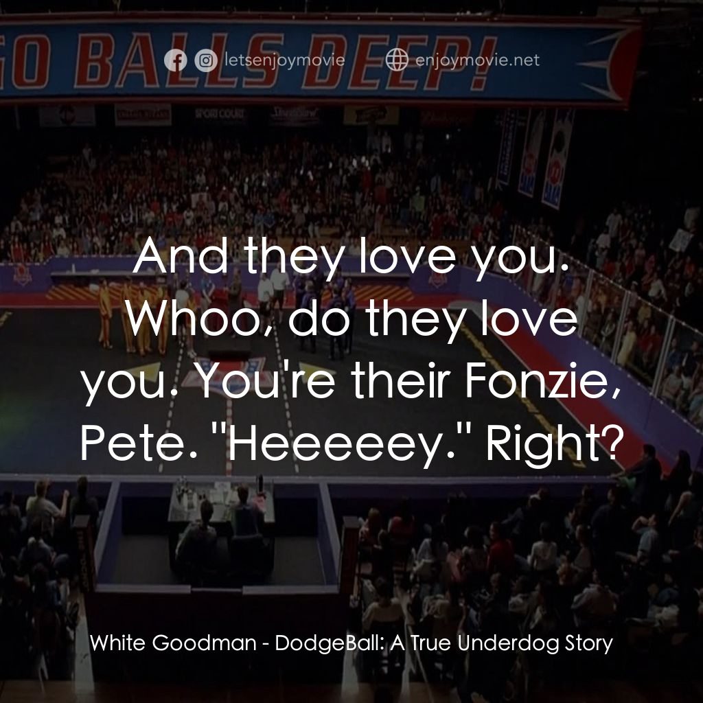 鐵男躲避球電影對白：White Goodman: And they love you. Whoo, do they love you. You're their Fonzie, Pe