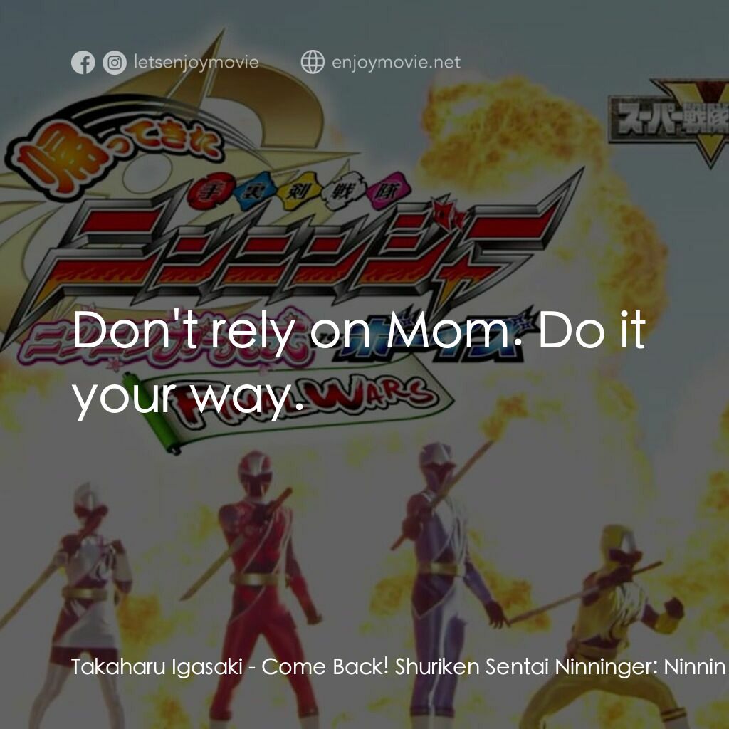 《帰ってきた手裏剣戦隊ニンニンジャー　ニンニンガールズVSボーイズ FINAL WARS》經典台詞：Takaharu Igasaki:  Don't rely on Mom. Do it yo ...