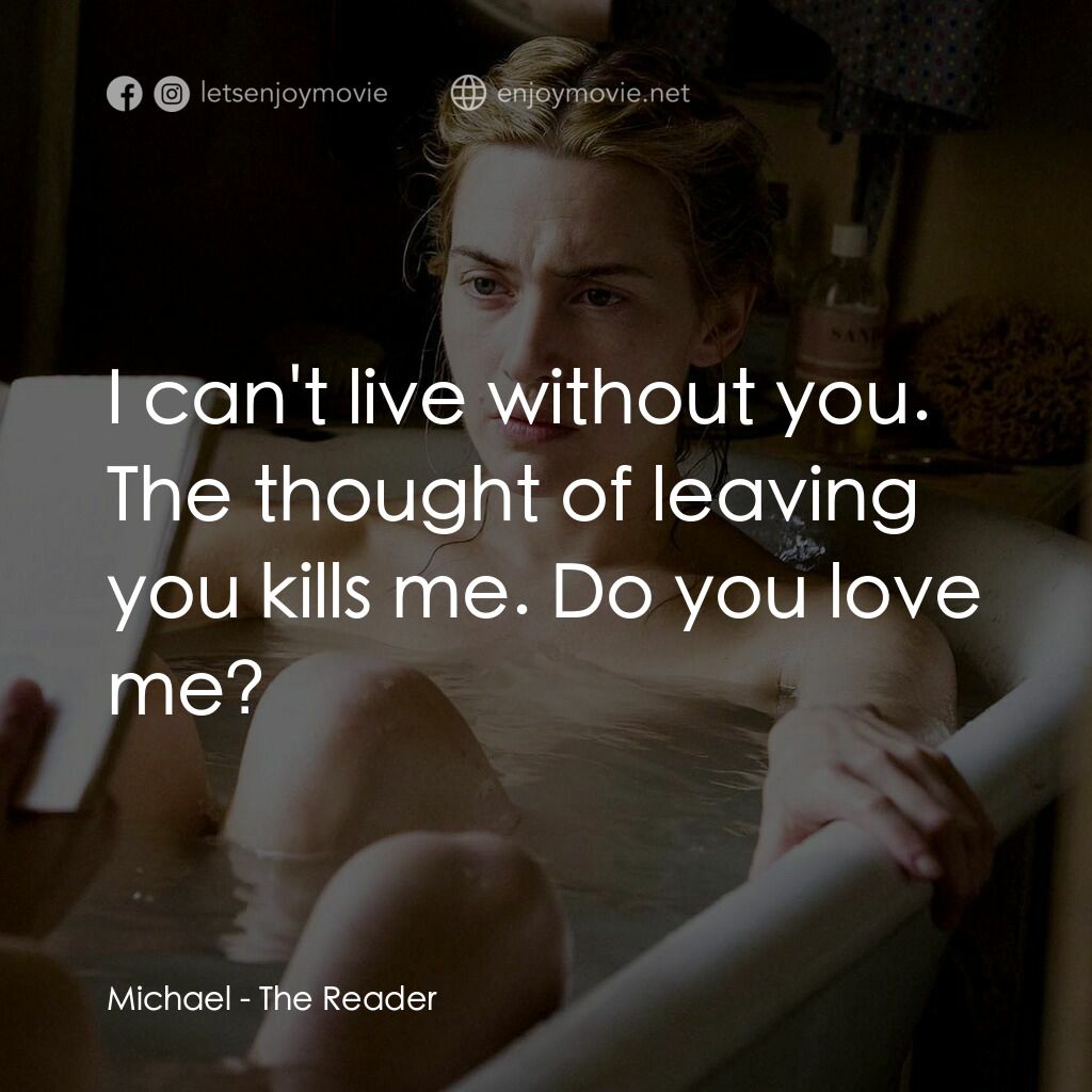 為愛朗讀電影對白：Michael:  I can't live without you. The thought of leaving you kills me. Do you l