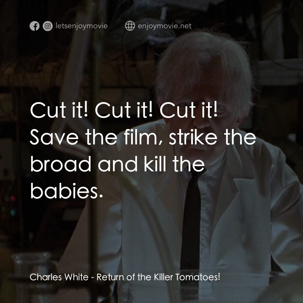 殺人番茄再臨電影對白：Charles White: Cut it! Cut it! Cut it! Save the film, strike the broad and kill t