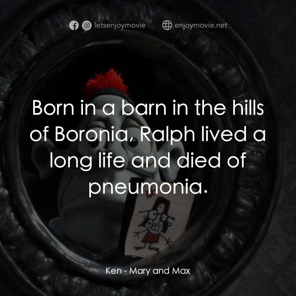 瑪麗和馬克思電影對白：Ken: Born in a barn in the hills of Boronia, Ralph lived a long life and died of 