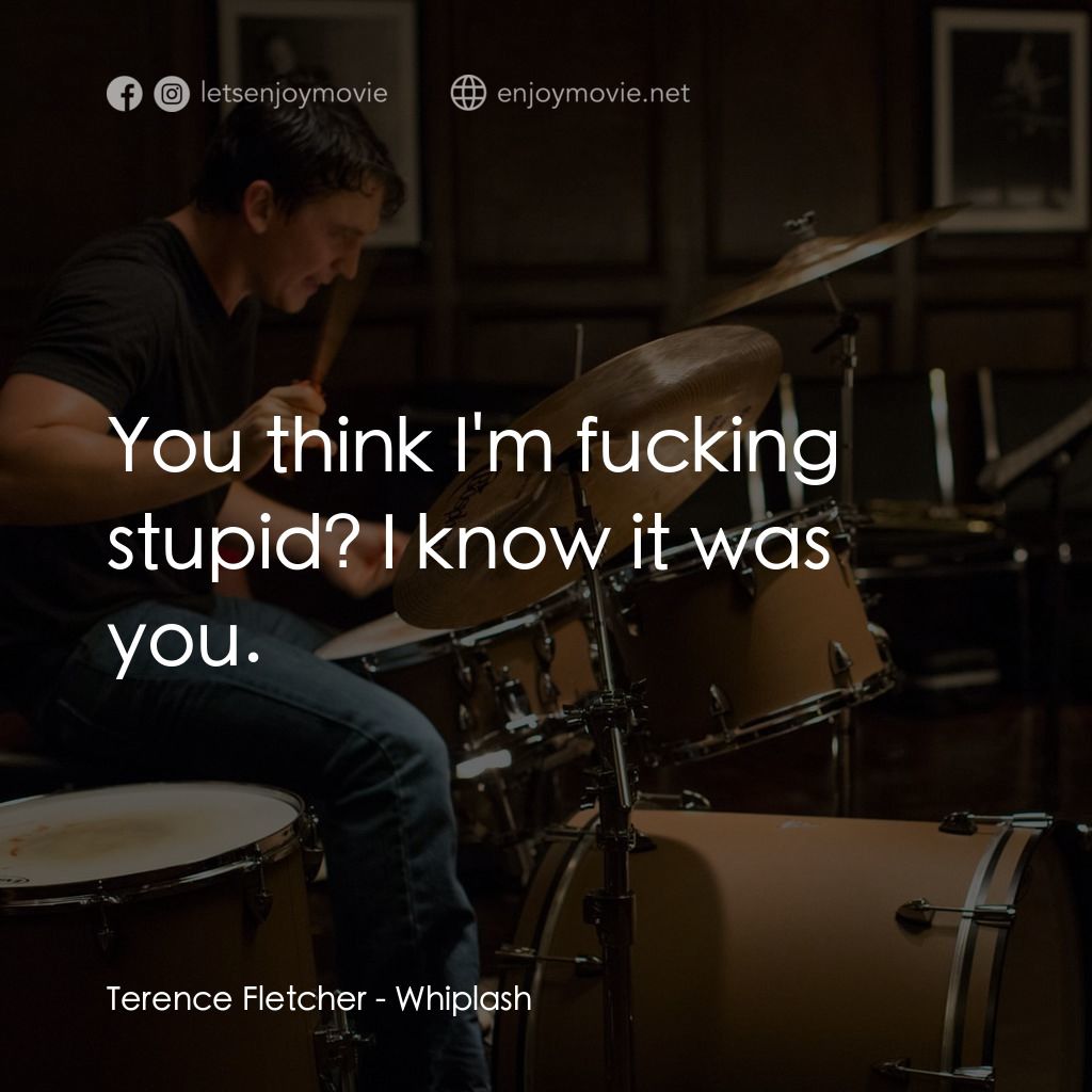 進擊的鼓手電影對白：Terence Fletcher: You think I'm fucking stupid? I know it was you.