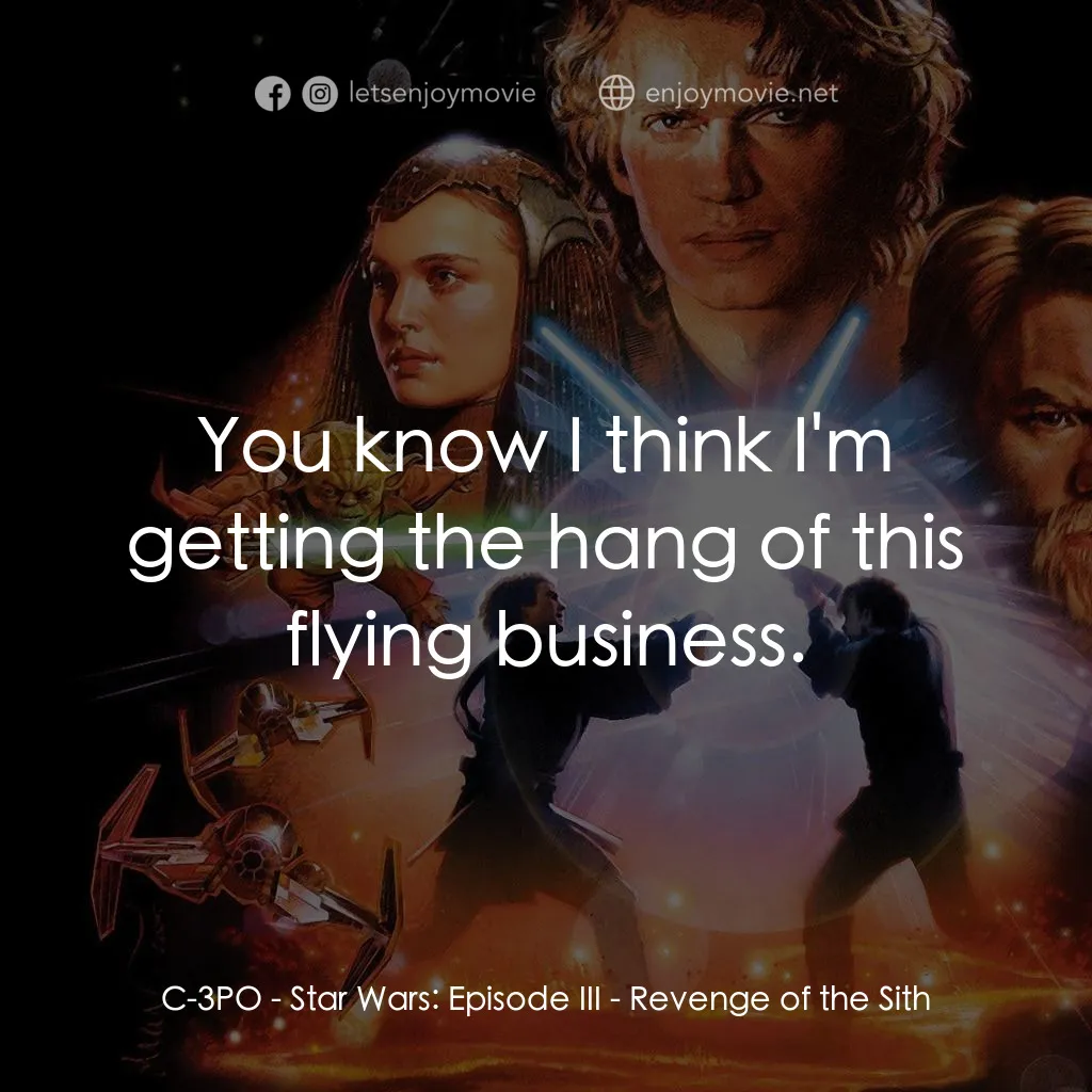 星球大戰前傳III：黑帝君臨電影對白：C-3PO: You know I think I'm getting the hang of this flying business.