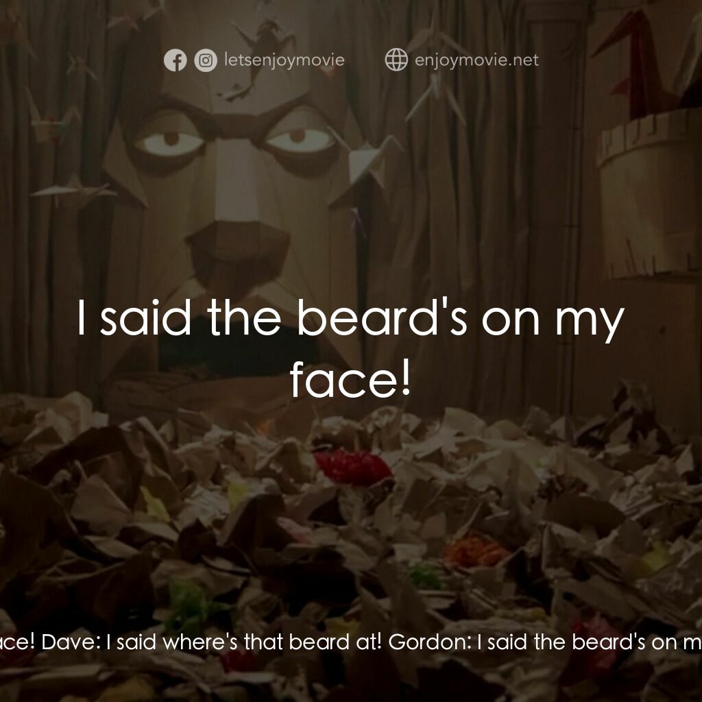 紙迷宮電影對白：Dave:  Where's that beard at! Gordon:  The beard's on my face! Dave:  I said wher