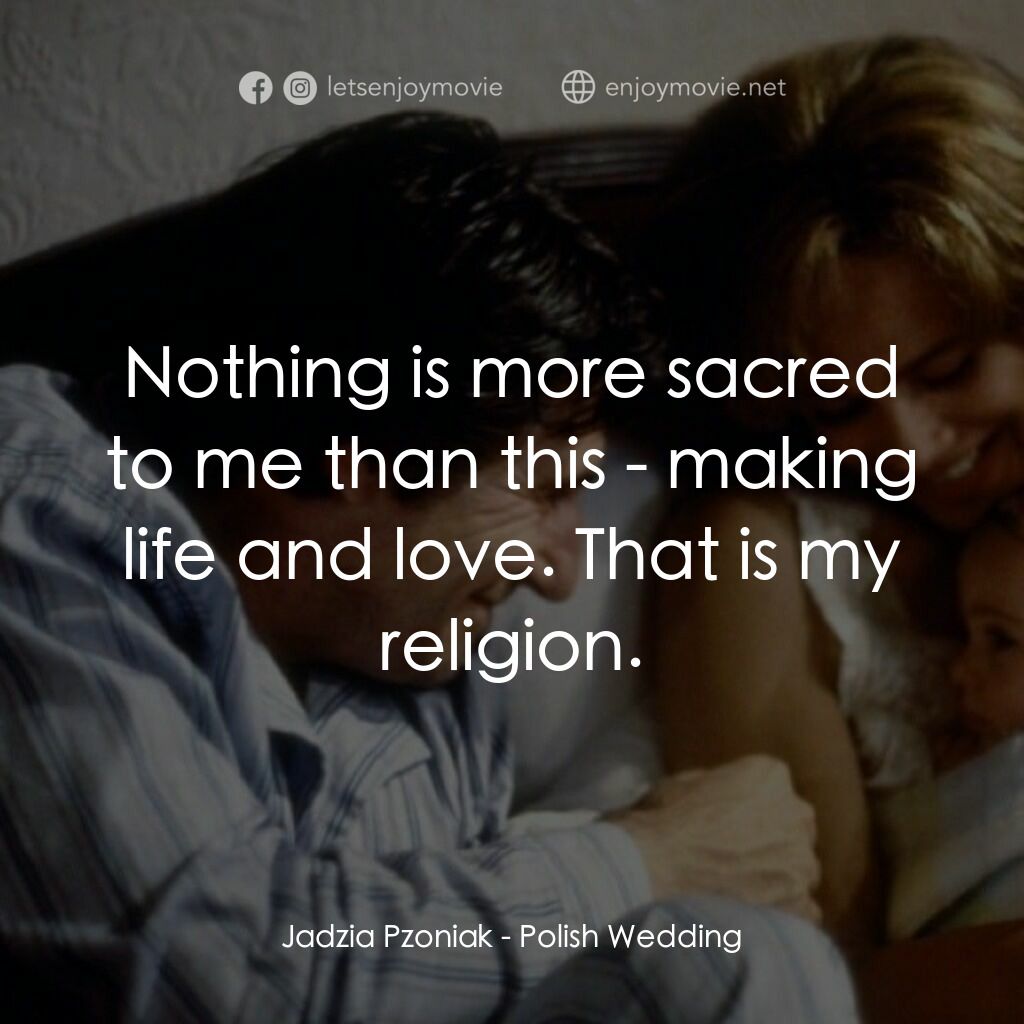 Polish Wedding電影對白：Jadzia Pzoniak:  Nothing is more sacred to me than this - making life and love. T