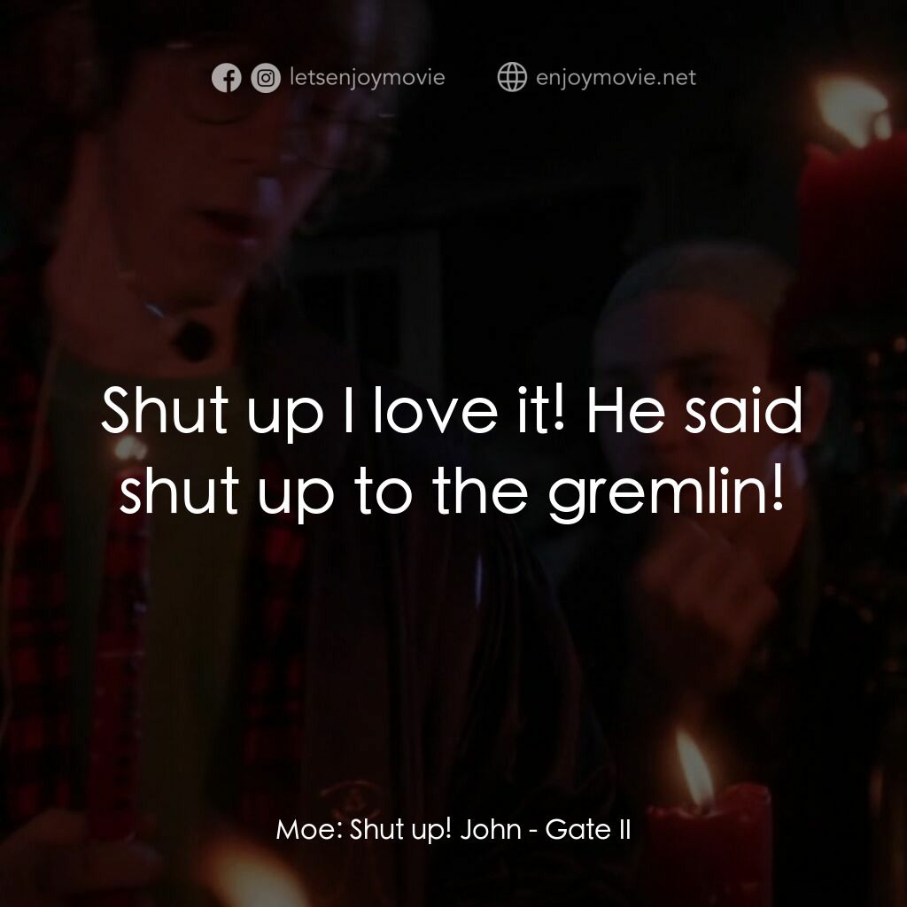 《Gate II》經典台詞：Moe:  Shut up! John:  Shut up I love it! He said s ...