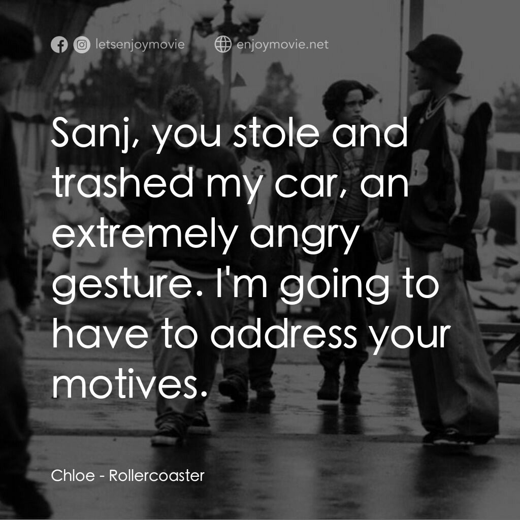 Rollercoaster電影對白：Chloe:  Sanj, you stole and trashed my car, an extremely angry gesture. I'm going