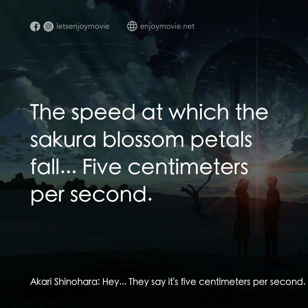秒速 5 公分 (動畫)電影對白：Akari Shinohara:  Hey... They say it's five centimeters per second. Takaki Toono: