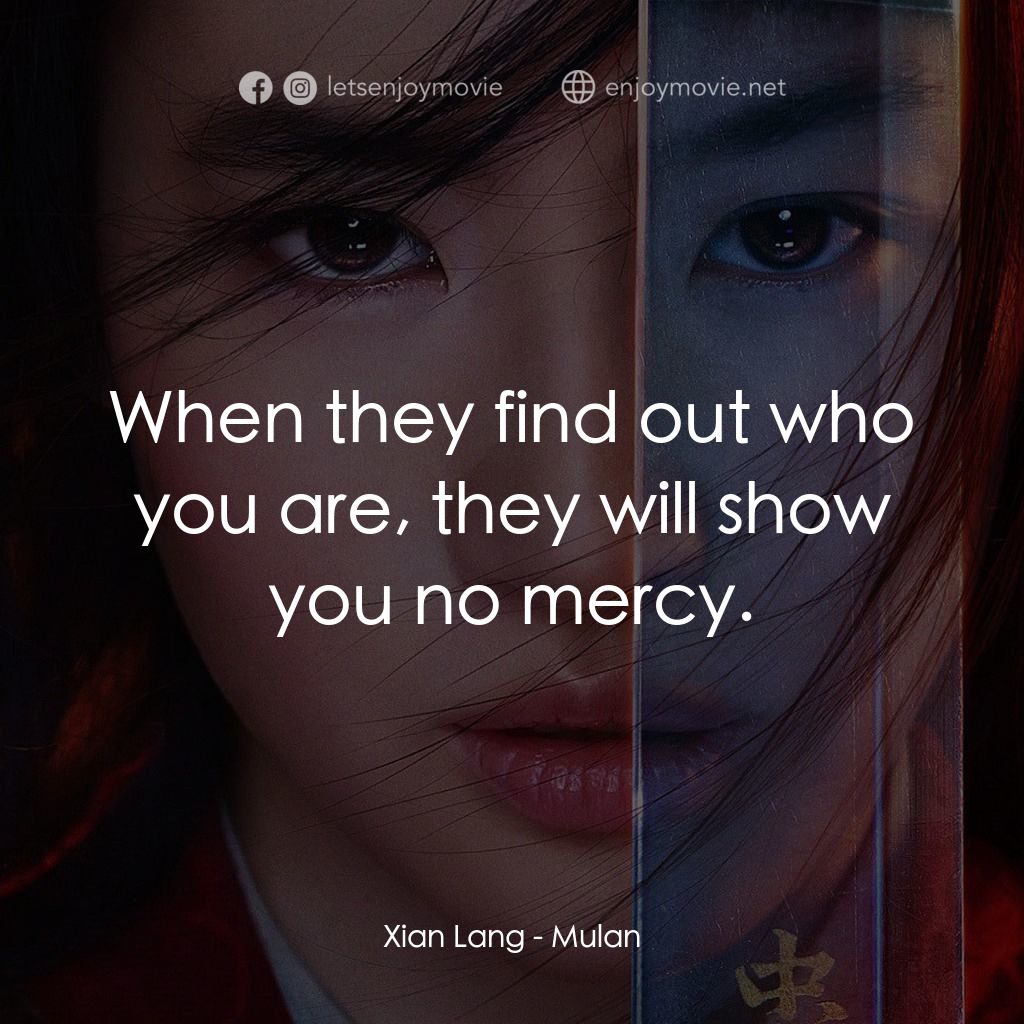 花木蘭電影對白：Xian Lang: When they find out who you are, they will show you no mercy.