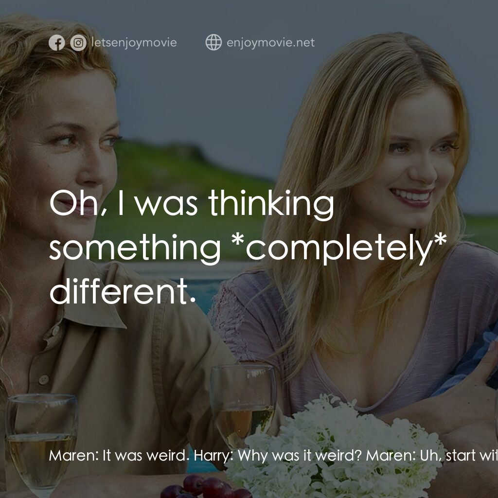 再見無敵丈母孃電影對白：Maren:  It was weird. Harry:  Why was it weird? Maren:  Uh, start with... size. H