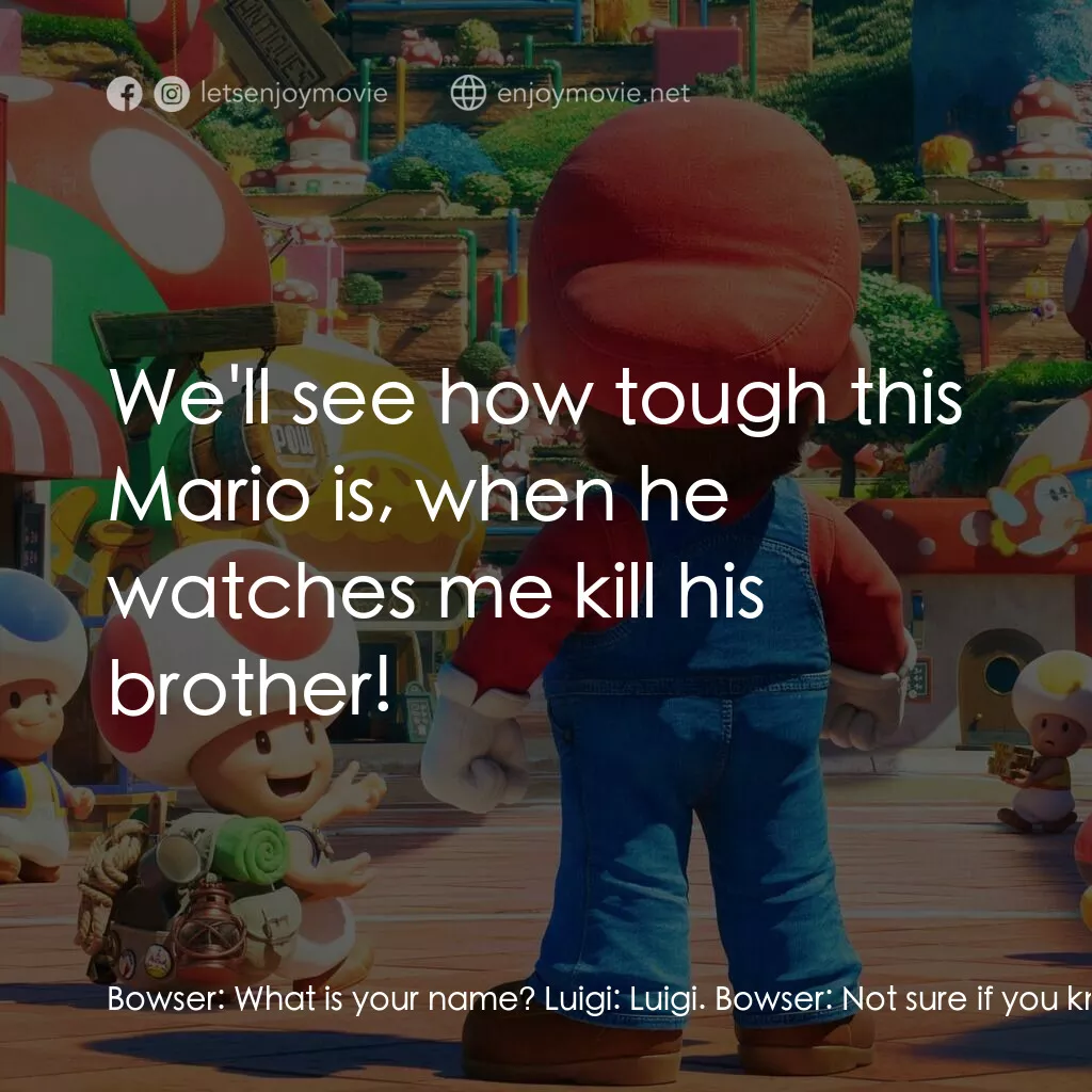 超級瑪利歐兄弟大電影電影對白：Bowser:  What is your name? Luigi:  Luigi. Bowser:  Not sure if you know who I am