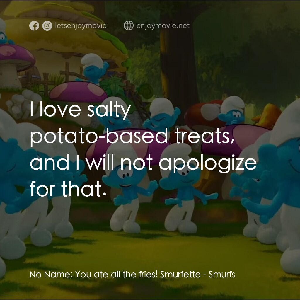 藍精靈大電影電影對白：No Name:  You ate all the fries! Smurfette:  I love salty potato-based treats, an