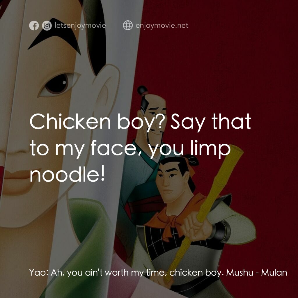 花木蘭電影對白：Yao:  Ah, you ain't worth my time, chicken boy. Mushu:  Chicken boy? Say that to 