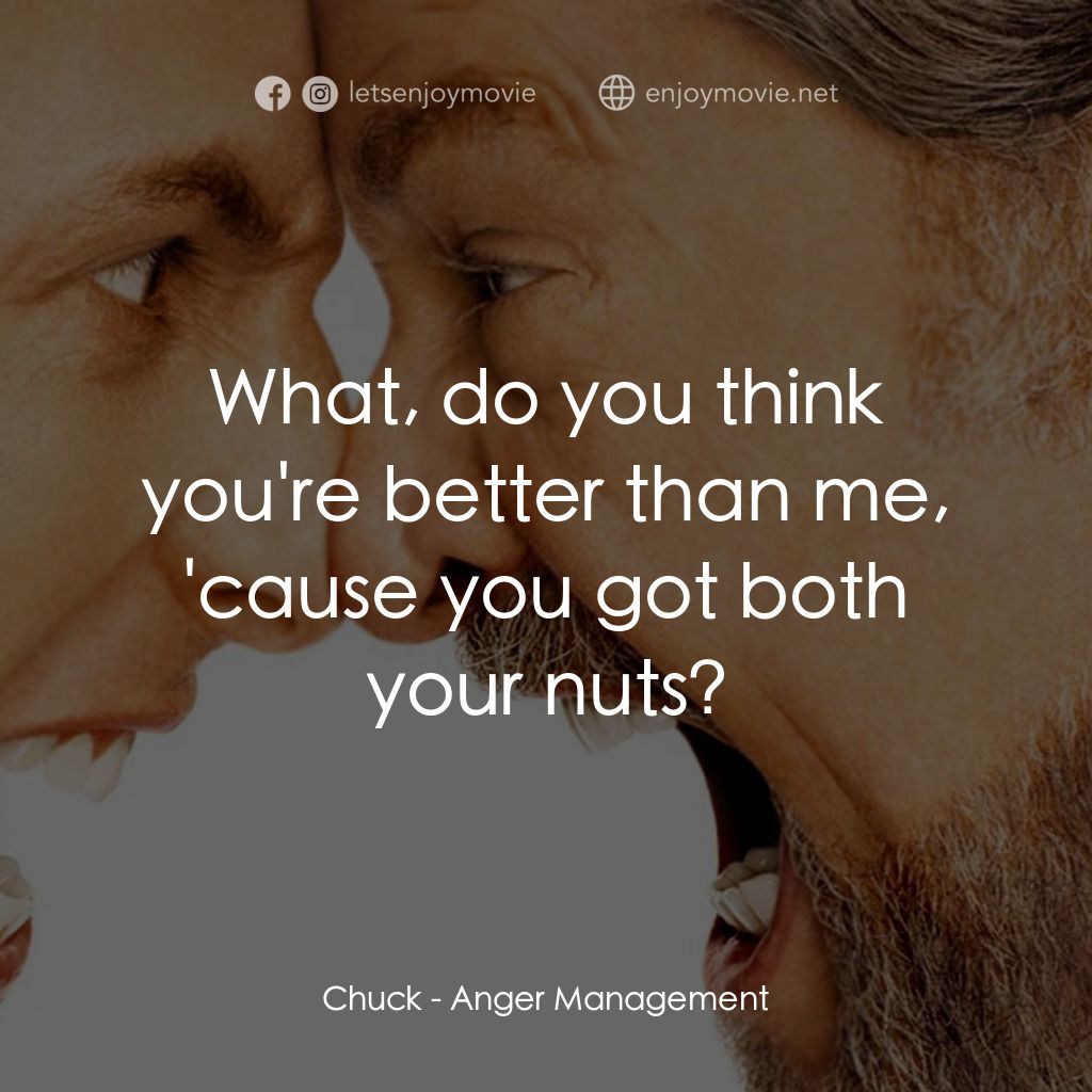 我愛發脾四電影對白：Chuck: What, do you think you're better than me, 'cause you got both your nuts?