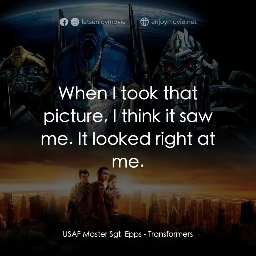 變形金剛電影對白：USAF Master Sgt. Epps: When I took that picture, I think it saw me. It looked rig