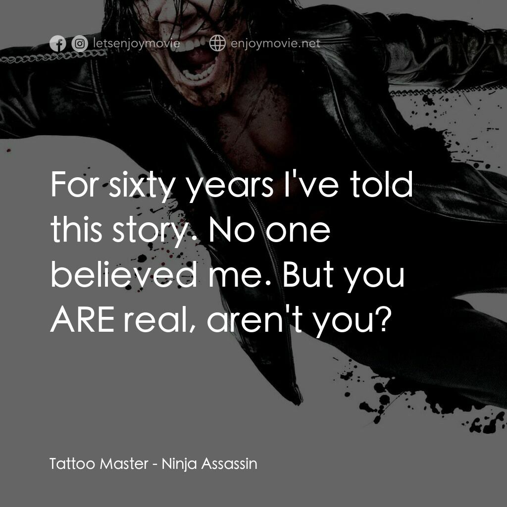 忍者刺客電影對白：Tattoo Master:  For sixty years I've told this story. No one believed me. But you
