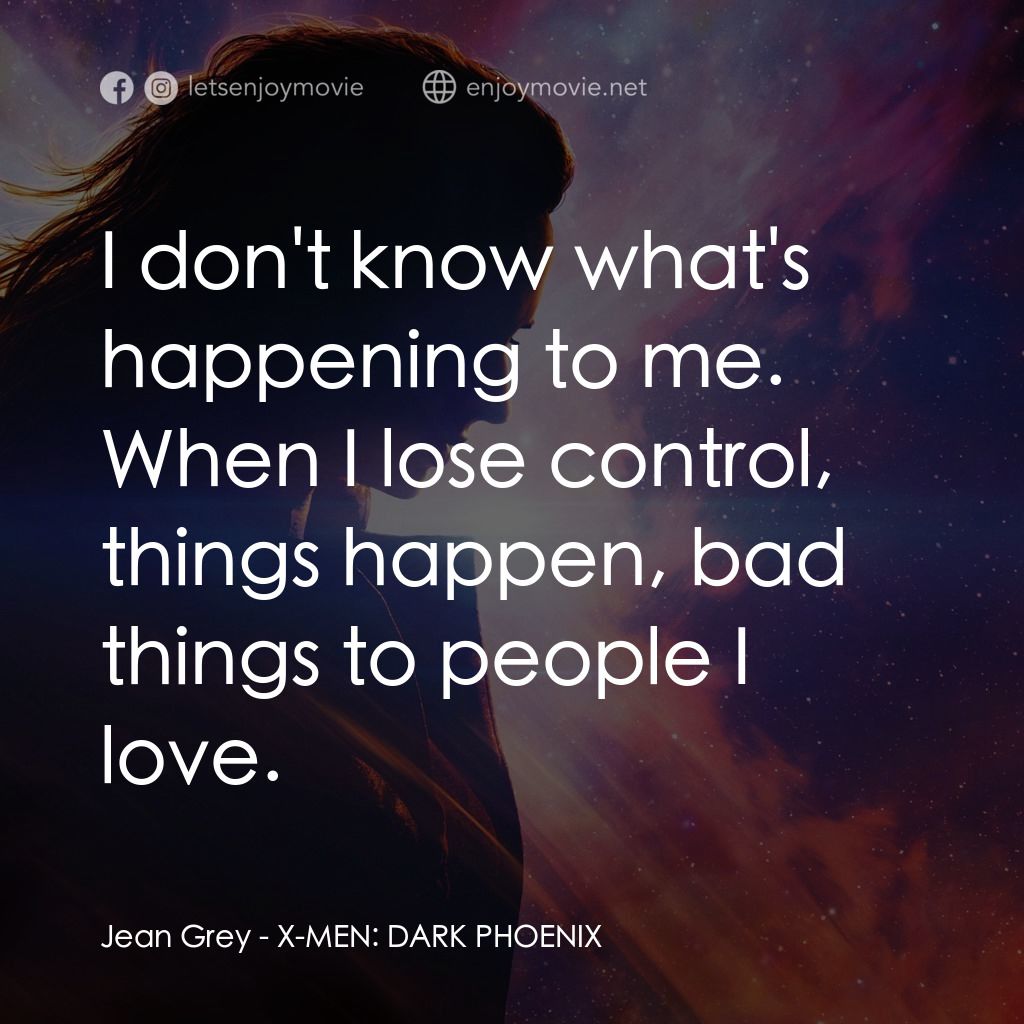變種特攻：黑鳳凰電影對白：Jean Grey: I don't know what's happening to me. When I lose control, things happe