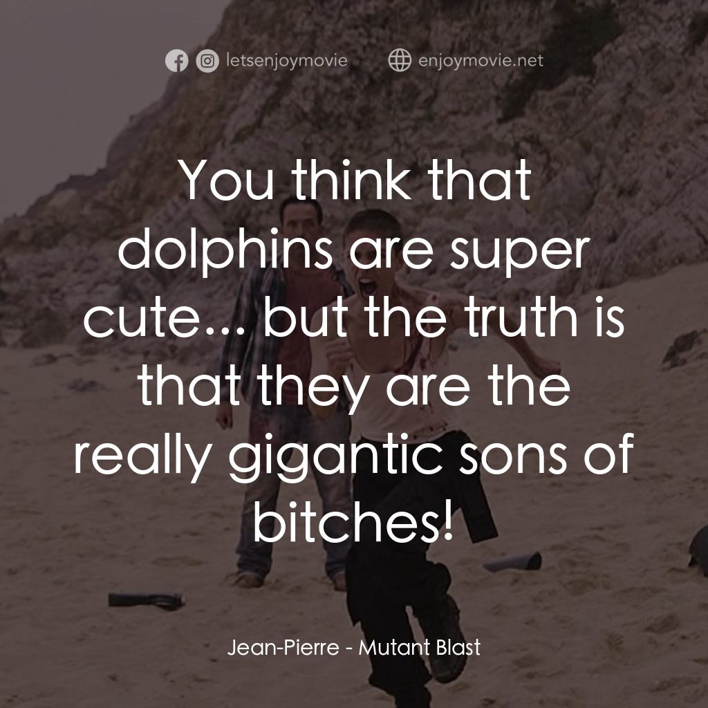 Mutant Blast電影對白：Jean-Pierre: You think that dolphins are super cute... but the truth is that they