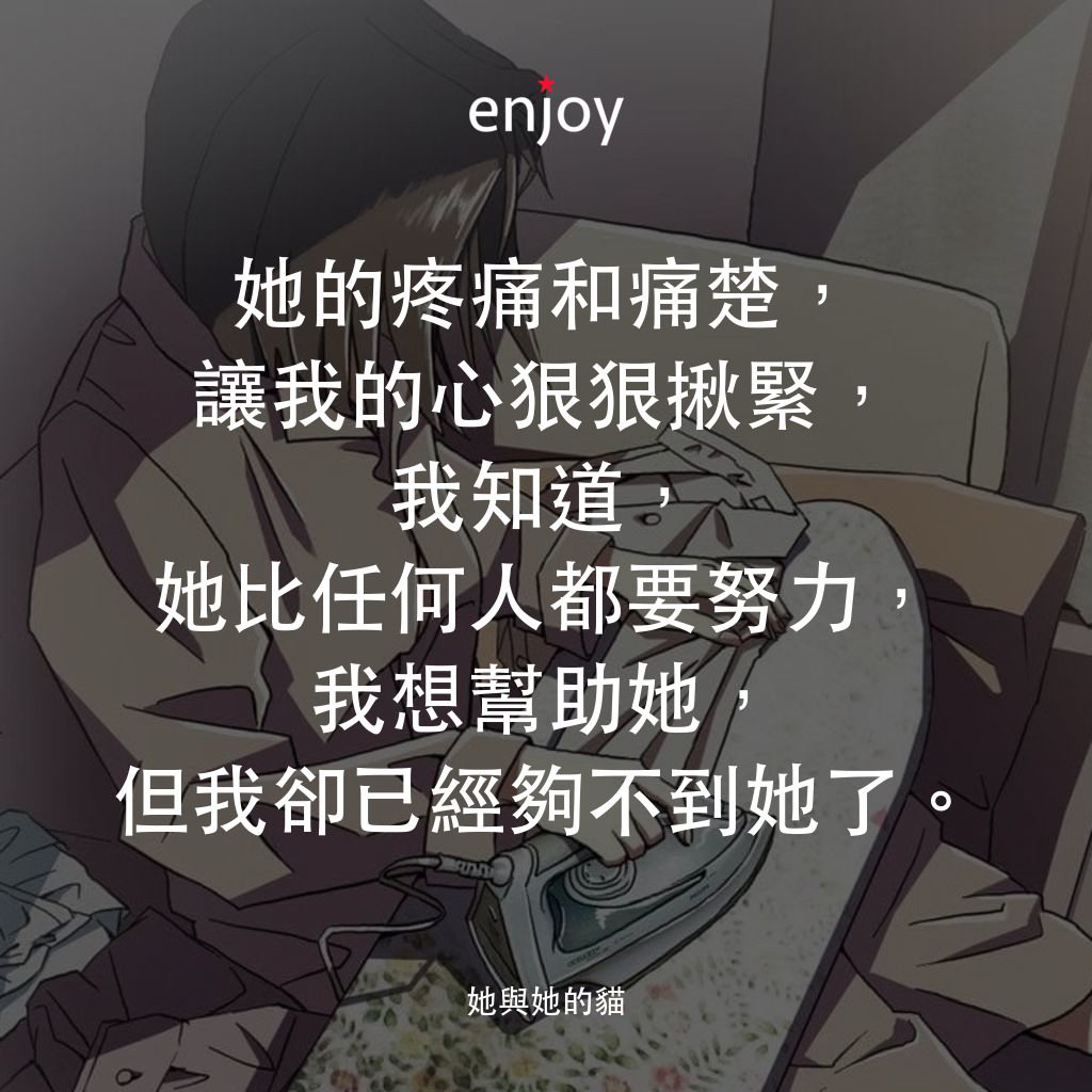 她與她的貓電影對白：她的疼痛和痛楚，讓我的心狠狠揪緊，我知道，她比任何人都要努力，我想幫助她，但我卻已經夠不到她了。