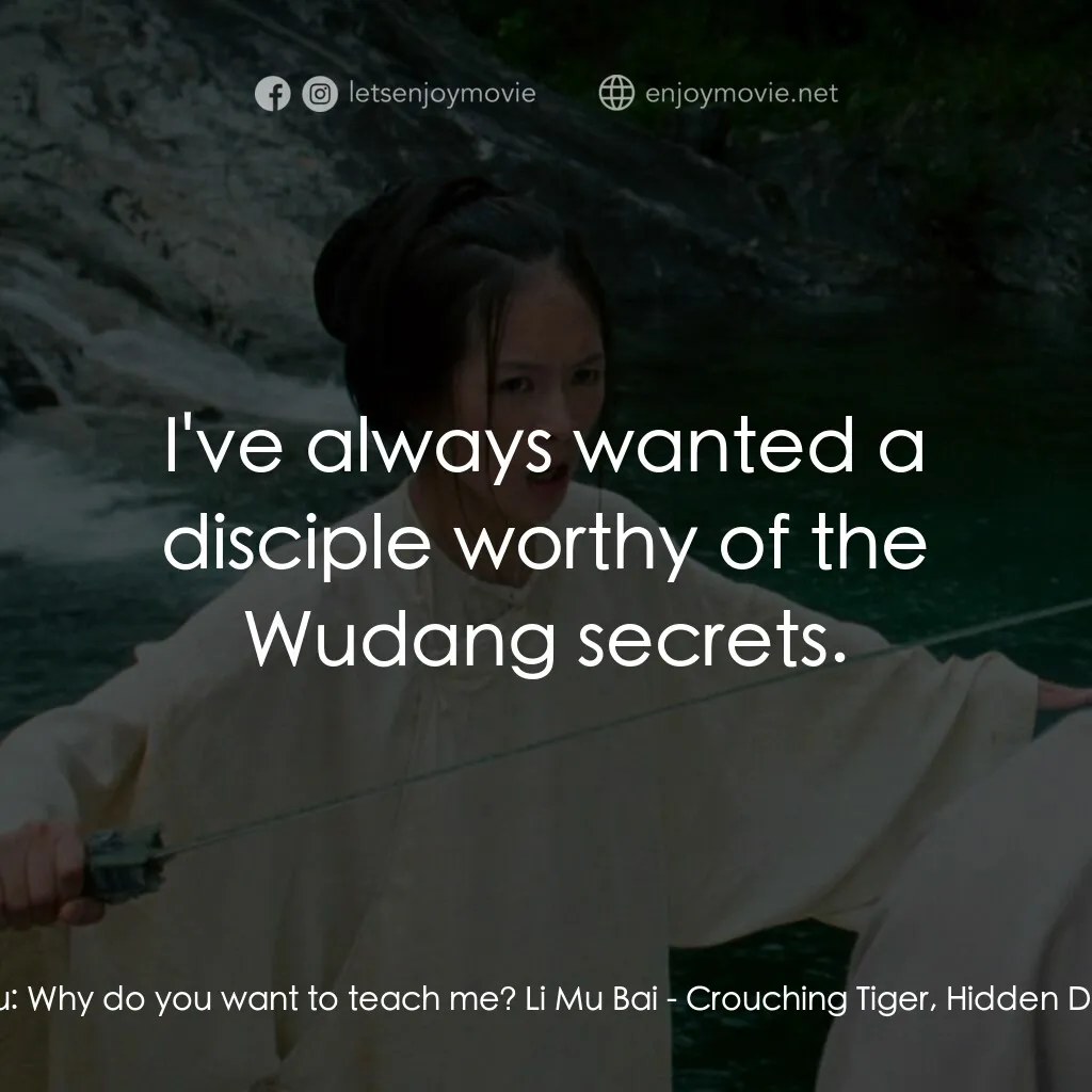 臥虎藏龍電影對白：Jen Yu:  Why do you want to teach me? Li Mu Bai:  I've always wanted a disciple w