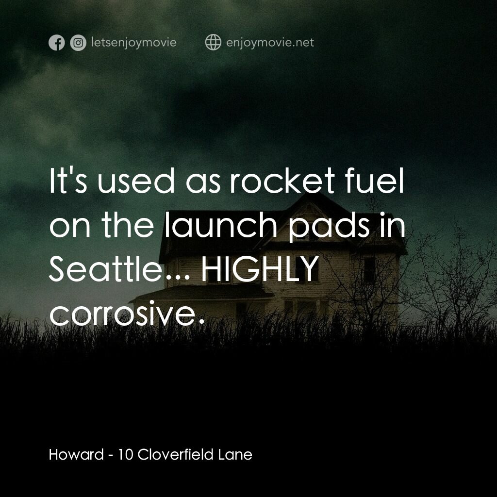 末世街10號電影對白：Howard:  It's used as rocket fuel on the launch pads in Seattle... HIGHLY corrosi