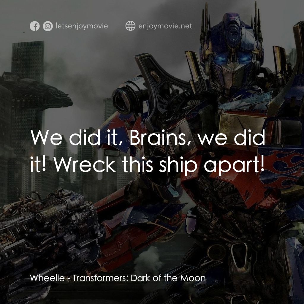 變形金剛: 黑月降臨電影對白：Wheelie: We did it, Brains, we did it! Wreck this ship apart!