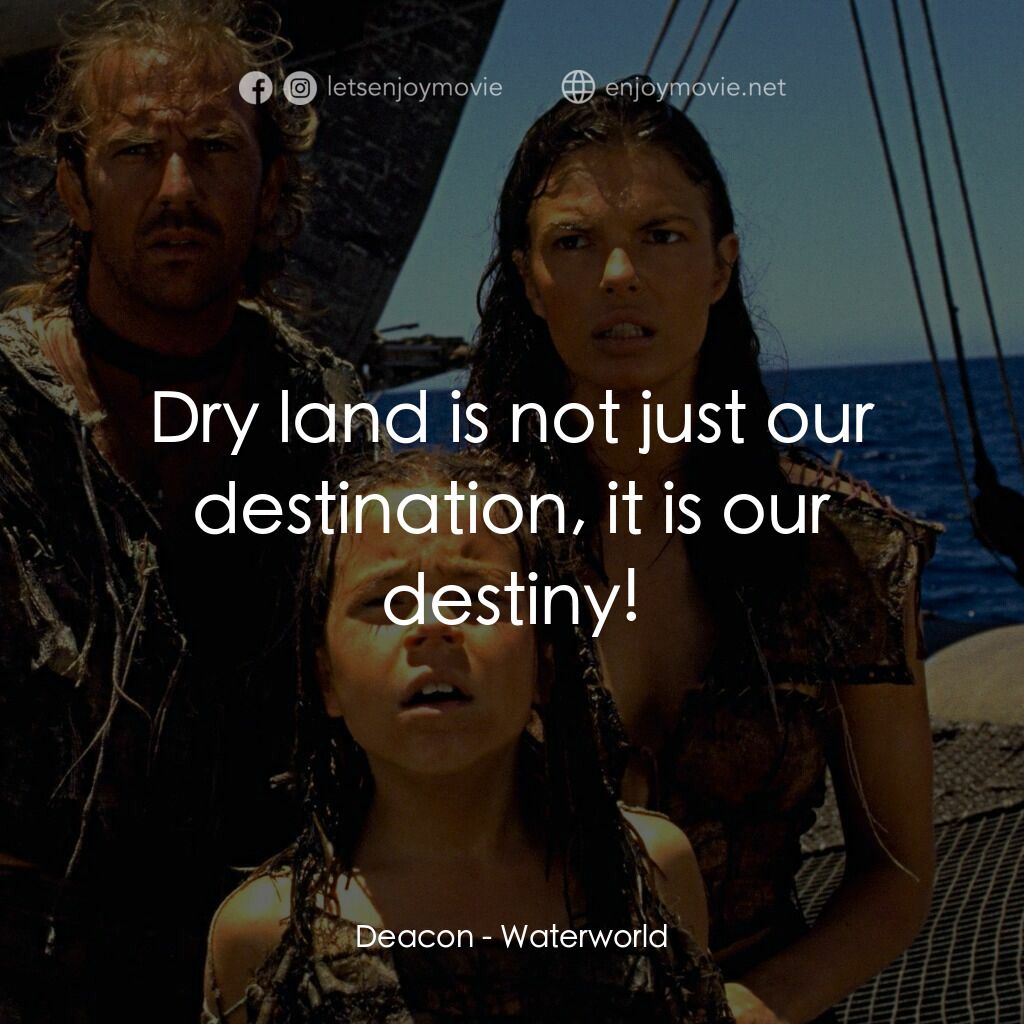 水世界電影對白：Deacon:  Dry land is not just our destination, it is our destiny!